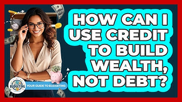 How Can I Use Credit To Build Wealth, Not Debt? - Your Guide to Budgeting