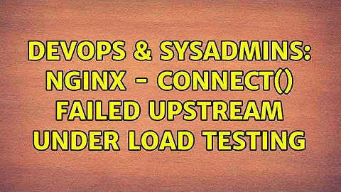 DevOps & SysAdmins: nginx - connect() failed upstream under load testing (2 Solutions!!)
