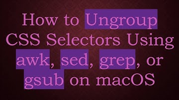 How to Ungroup CSS Selectors Using awk, sed, grep, or gsub on macOS