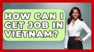 How Can I Get Job In Vietnam? - Exploring Southeast Asia