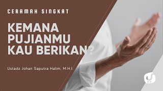 Kemana Pujianmu Kau Berikan? - Ustadz Johan Saputra Halim, M.H.I. - Ceramah Singkat