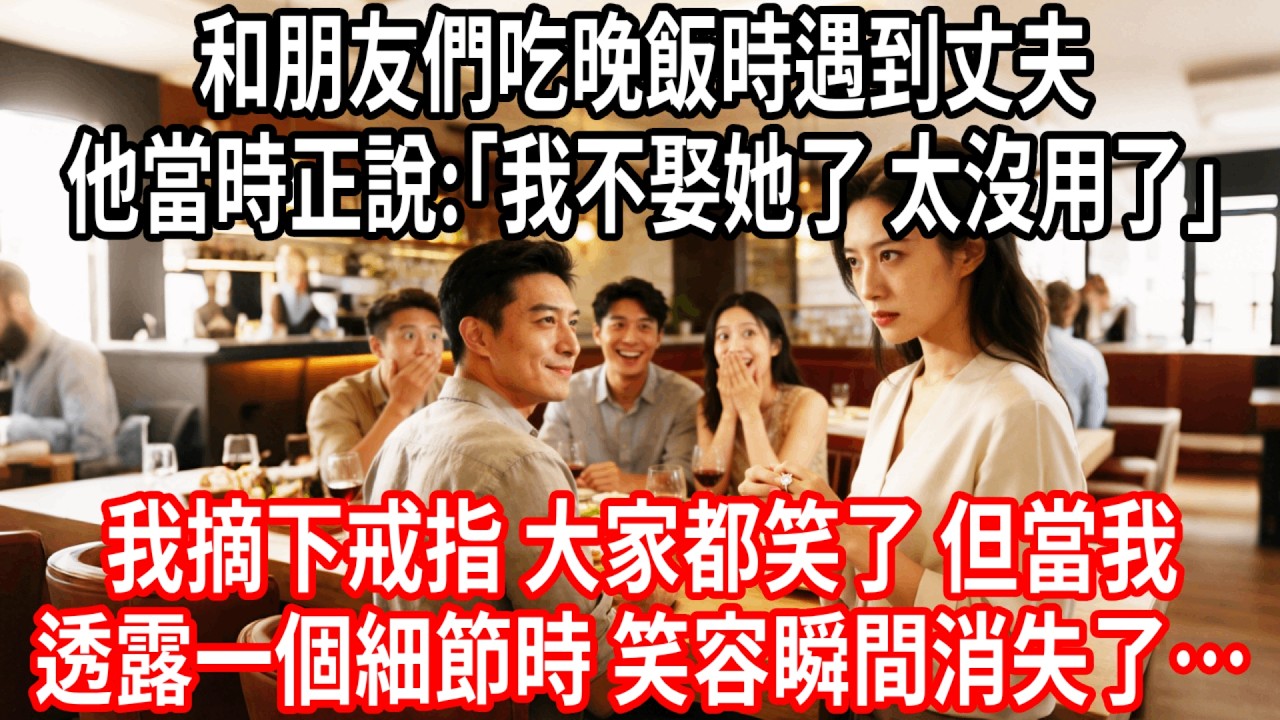 和朋友們去餐廳吃飯時，遇到丈夫。我走到桌邊，未婚夫當時正說:｢我不想娶她了。她太沒用了，配不上我｣我摘下戒指，大家都笑了。但當我透露一個細節時，笑容瞬間消失了……#情感故事 #人生感悟 #生活经验
