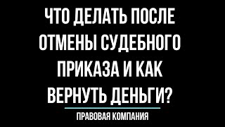 ЧТО ДЕЛАТЬ ПОСЛЕ ОТМЕНЫ СУДЕБНОГО ПРИКАЗА?/КАК ВЕРНУТЬ ДЕНЬГИ?