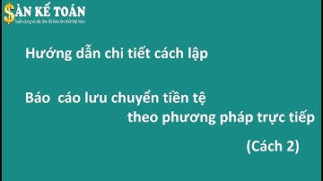 Cách lập báo cáo lưu chuyển tiền tệ theo phương pháp trực tiếp C2 | Học kế toán Online
