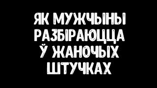 Як мужчыны разбіраюцца ў жаночых штучках / Как мужчины разбираются в женских штучках