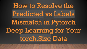 How to Resolve the Predicted vs Labels Mismatch in Pytorch Deep Learning for Your torch.Size Data