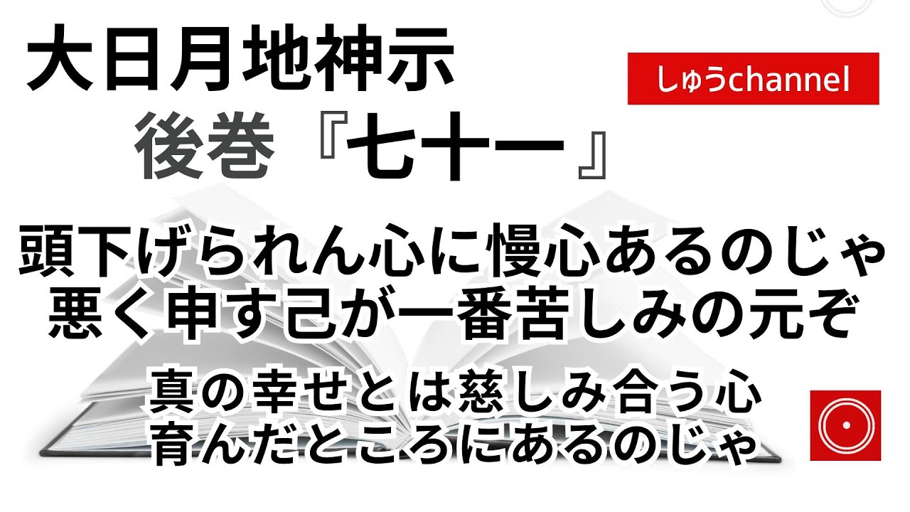 【後巻 七十一 】 頭下げられん心に慢心あるのじゃ 悪く申す己が一番苦しみの元ぞ 真の幸せとは慈しみ合う心 育んだところにあるのじゃ (大日月地神示後巻 朗読)