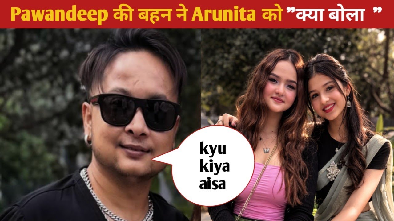 Pawandeep की बहन ने Arunita को क्या बोला 