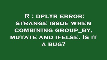 R : dplyr error: strange issue when combining group_by, mutate and ifelse. Is it a bug?