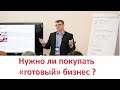 Нужно ли покупать «готовый» бизнес ?