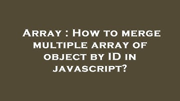 Array : How to merge multiple array of object by ID in javascript?