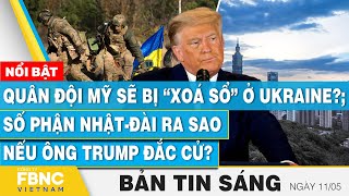 Tin Sáng 11/5, Quân đội Mỹ sẽ bị “xoá sổ” ở Ukraine?; Số phận Nhật-Đài ra sao nếu ông Trump đắc cử?