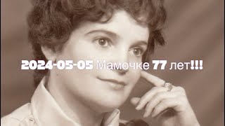 2024-05-05 Мамочке 77 лет!!!