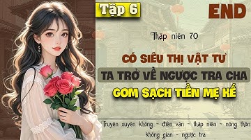 Tập 6 - Thập niên 70 có siêu thị vật tư ta trở về ngược tra cha gom sạch tiền mẹ kế - End