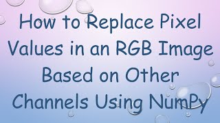 How to Replace Pixel Values in an RGB Image Based on Other Channels Using NumPy