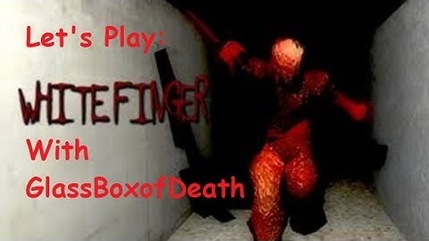 GlassBoxofDeath Plays: White Finger