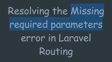 Resolving the Missing required parameters error in Laravel Routing