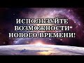 ИСПОЛЬЗУЙТЕ ВОЗМОЖНОСТИ НОВОГО ВРЕМЕНИ!