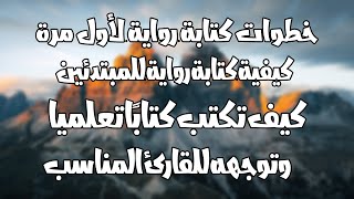 خطوات كتابة رواية لأول مرة كيف تكتب كتابًا تعلميا وتوجهه للقارئ المناسب