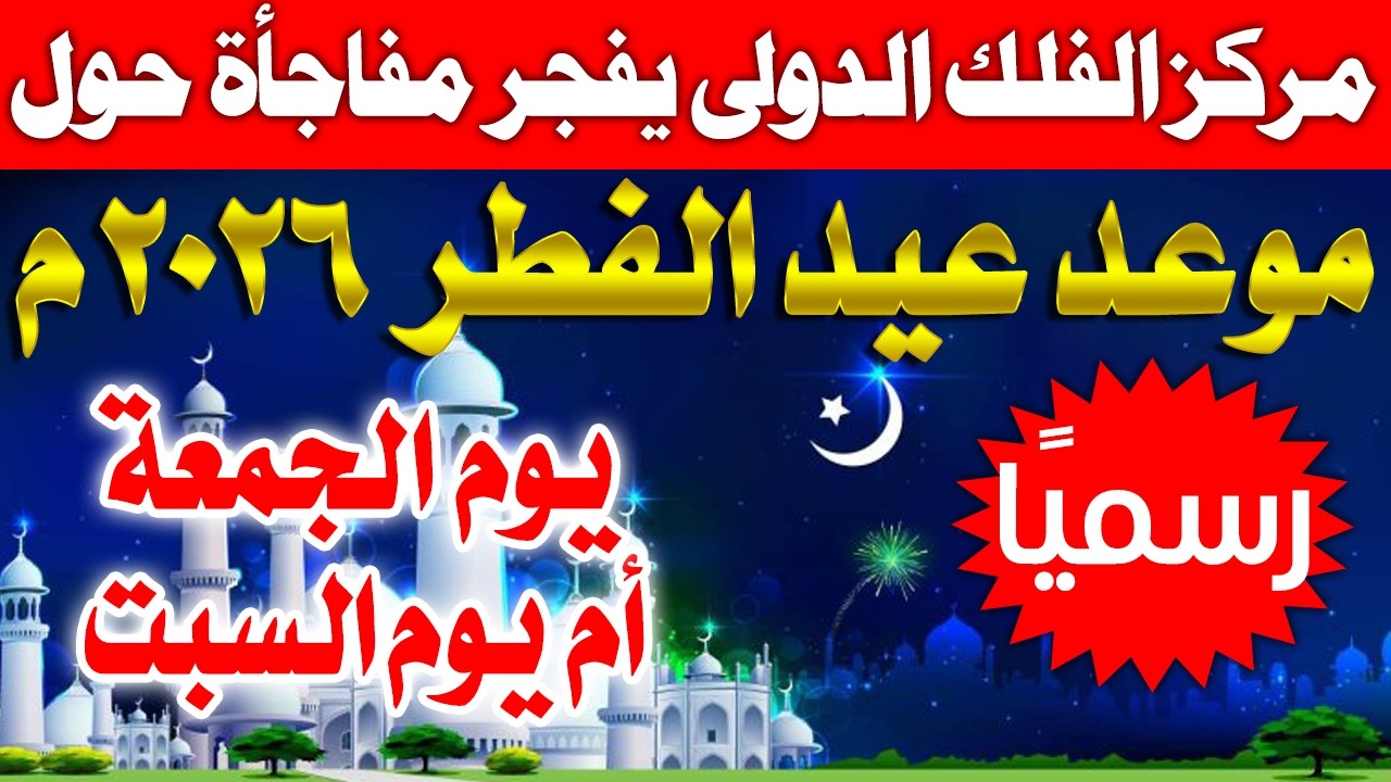 عاجل ورسميا 🔥 مركز الفلك يعلن موعد عيد الفطر 2026 في السعودية وكل لدول العربية 🔥 موعد عيد الفطر 2026