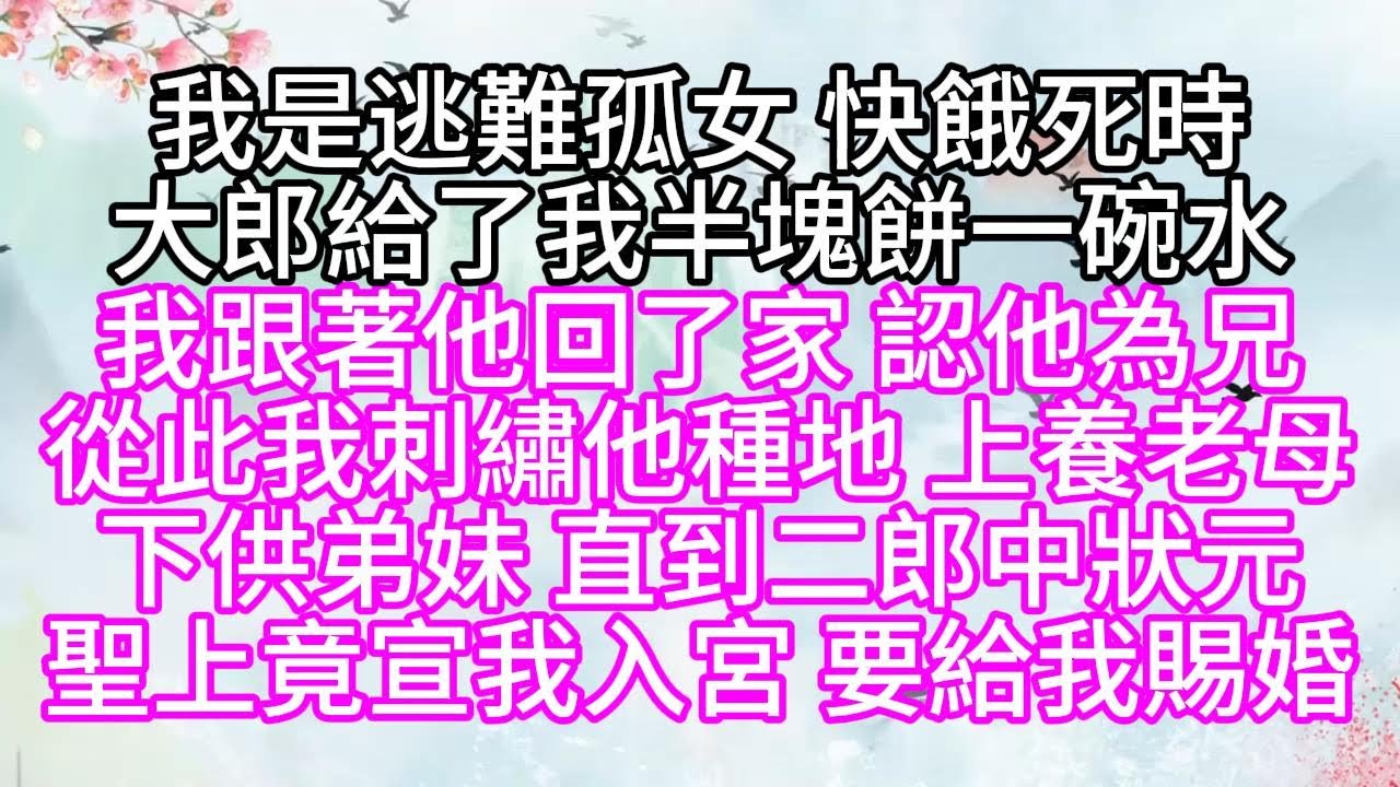 我是逃難孤女，快餓死時，大郎給了我半塊餅，一碗水，我跟著他回了家，認他為兄，從此，我刺繡他種地，上養老母，下供弟妹，直到二郎中狀元，聖上竟宣我入宮，要給我賜婚【幸福人生】