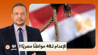 أحمد سمير: الإعـ ـ ـدام لـ48 مواطنًا مصريًا.. يا ترى إيه السبب وإمتى التنفيذ؟