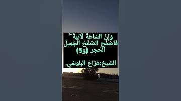 وَإِنَّ السَّاعَةَ لَآتِيَةٌ ۖ فَاصْفَحِ الصَّفْحَ الْجَمِيلَ .القارئ/هزاع البلوشي.