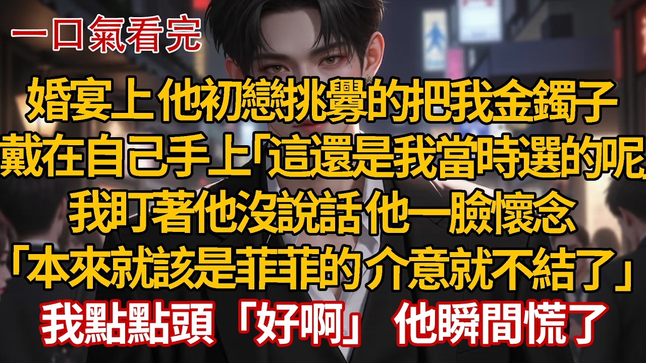 婚宴上 他初戀挑釁的把我金鐲子，戴在自己手上「這還是我當時選的呢」我盯著他沒說話 他一臉懷念，「本來就該是菲菲的 介意就不結了」我點點頭「好啊」 他瞬間慌了 #婚姻 #情感 #豪门