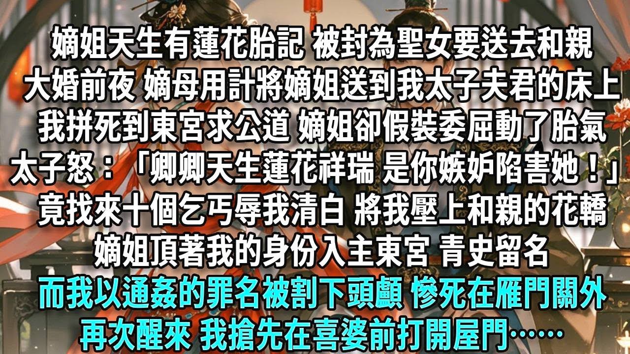 嫡姐天生有蓮花胎記，被封為聖女要送去和親。大婚前夜，嫡母用計將嫡姐送到我太子夫君的床上，我拼死到東宮求公道，嫡姐卻假裝委屈、動了胎氣。太子怒：「卿卿天生蓮花祥瑞，是你嫉妒陷害她！」竟找來十個乞丐辱我清