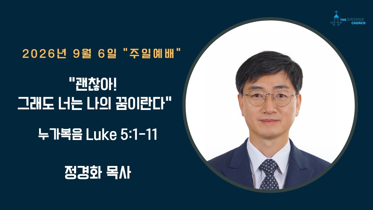 9-6-2026  "괜찮아! 그래도 너는 나의 꿈이란다"  

설교자 -  정경화 목사
본문 -  누가복음 Luke 5:1-11

브릿지교회  :   www.mybridgechurch.org
온라인 헌금 : https://mybridgechurch.org/onlineoffe......
                        Venmo : Bridge2020
새가족 등록 : Bridgechurch2019@gmail.com 또는 (800)-484-0992

* 하나님과 세상을 연결하는 브릿지교회의 온라인 주일예배에 참예하시는
   모든 분들을 주님의 이름으로 환영하고 축복합니다.