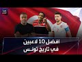 أفضل 10 لاعبين مر وا على تاريخ المنتخب التونسي