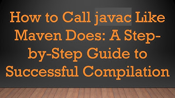 How to Call javac Like Maven Does: A Step-by-Step Guide to Successful Compilation