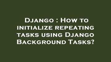 Django : How to initialize repeating tasks using Django Background Tasks?