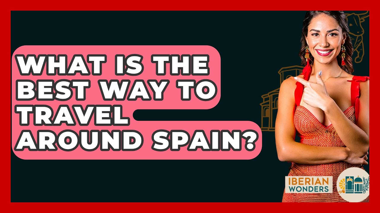 What Is The Best Way To Travel Around Spain? - Iberian Wonders