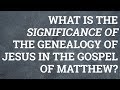 What Is the Significance of the Genealogy of Jesus in the Gospel of Matthew? What Is the Significance of the Genealogy of Jesus in the Gospel of Matthew?