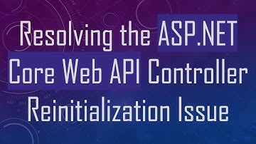 Resolving the ASP.NET Core Web API Controller Reinitialization Issue