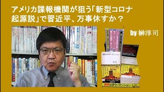 アメリカ諜報機関が狙う「新型コロナ起源説」で習近平、万事休すか？ by榊淳司