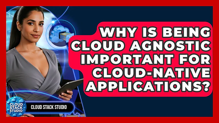 Why Is Being Cloud Agnostic Important For Cloud-Native Applications? - Cloud Stack Studio