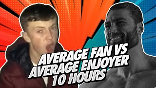 Average Fan Vs Average Enjoyer 10 Hours