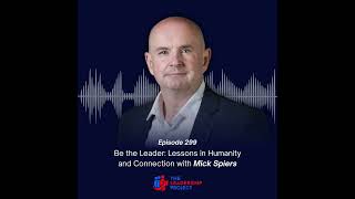 299. Be the Leader: Lessons in Humanity and Connection with Mick Spiers