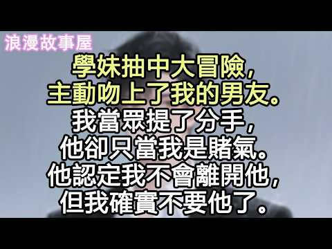 學妹抽中大冒險，主動吻上了我的男友。我當眾提了分手，他卻只當我是賭氣。他認定我不會離開他，但我確實不要他了。#小說 #有聲書 #情感