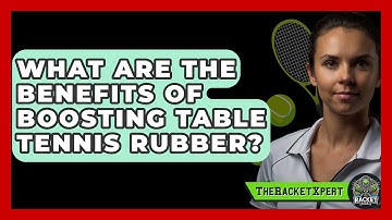 What Are The Benefits Of Boosting Table Tennis Rubber? - The Racket Xpert