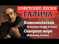 АЛЕКСАНДР ГАЛИЧ. СОВЕТСКИЕ ПЕСНИ: &quot;Комсомольская&quot;, &quot;Северное море&quot;. Слова А.Галича.