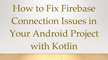 How to Fix Firebase Connection Issues in Your Android Project with Kotlin