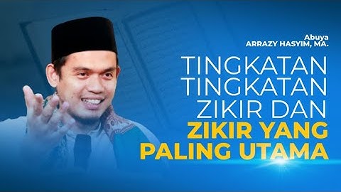 TINGKATAN-TINGKATAN ZIKIR DAN ZIKIR YANG PALING UTAMA - Abuya DR. Arrazy Hasyim, MA.