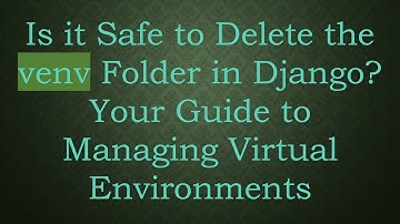 Is it Safe to Delete the venv Folder in Django? Your Guide to Managing Virtual Environments