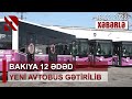 Bakıya 12 ədəd yeni avtobus gətirilib - Yeni avtobuslar müasir tələblərə cavab verir