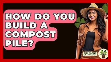 How Do You Build A Compost Pile? - The Plant Enthusiast