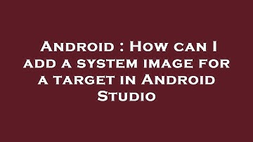 Android : How can I add a system image for a target in Android Studio