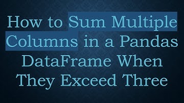 How to Sum Multiple Columns in a Pandas DataFrame When They Exceed Three